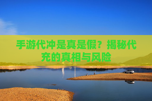 手游代冲是真是假？揭秘代充的真相与风险