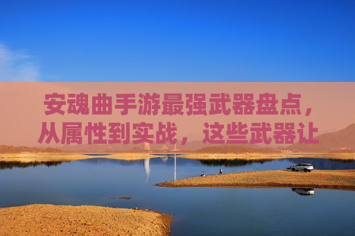 安魂曲手游最强武器盘点，从属性到实战，这些武器让你一秒封神