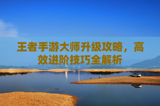 王者手游大师升级攻略，高效进阶技巧全解析