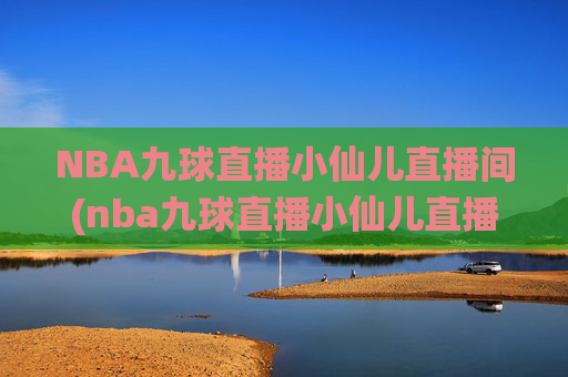 NBA九球直播小仙儿直播间(nba九球直播小仙儿直播间在哪)
