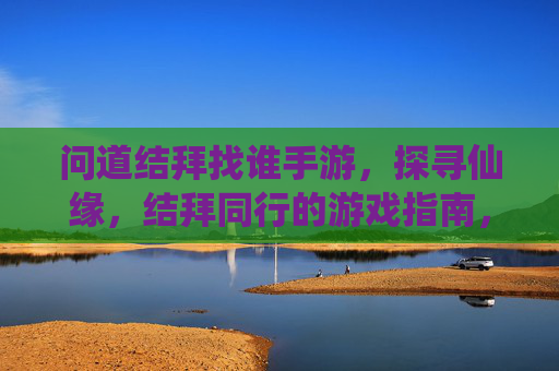 问道结拜找谁手游，探寻仙缘，结拜同行的游戏指南，问道结拜找谁手游，探寻仙缘，结拜同行的游戏指南