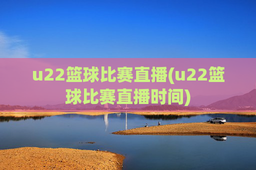 u22篮球比赛直播(u22篮球比赛直播时间)