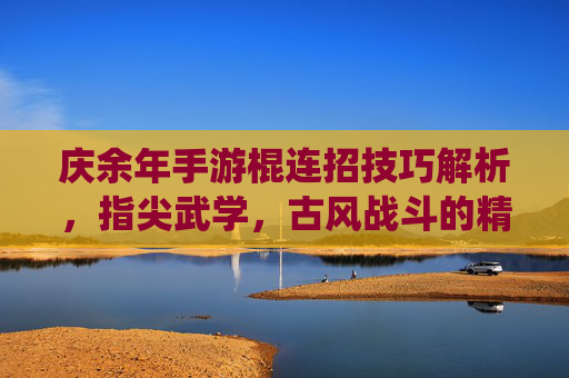庆余年手游棍连招技巧解析，指尖武学，古风战斗的精髓演绎