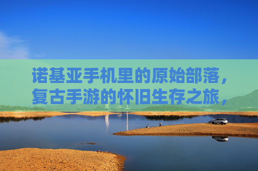 诺基亚手机里的原始部落，复古手游的怀旧生存之旅，诺基亚手机里的原始部落，复古手游的怀旧生存之旅