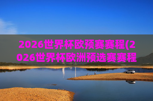 2026世界杯欧预赛赛程(2026世界杯欧洲预选赛赛程表)