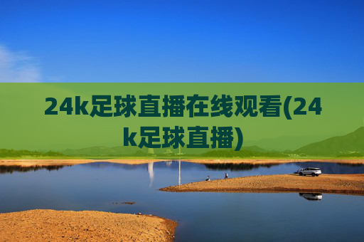 24k足球直播在线观看(24k足球直播)