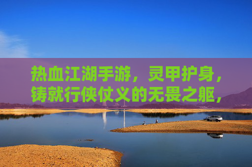 热血江湖手游，灵甲护身，铸就行侠仗义的无畏之躯，热血江湖手游，灵甲护身，铸就行侠仗义的无畏之躯