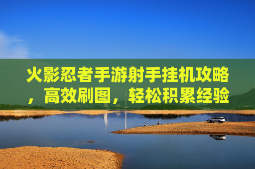 火影忍者手游射手挂机攻略，高效刷图，轻松积累经验值