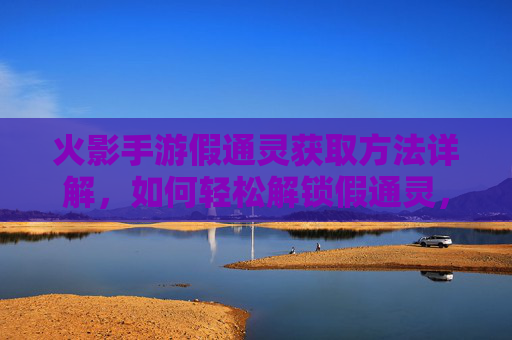 火影手游假通灵获取方法详解,如何轻松解锁假通灵,火影手游假通灵获取方法详解,轻松解锁假通灵攻略
