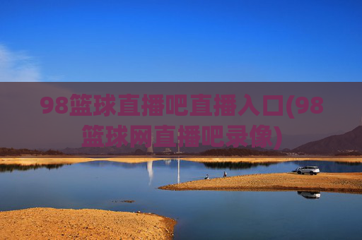 98篮球直播吧直播入口(98篮球网直播吧录像)