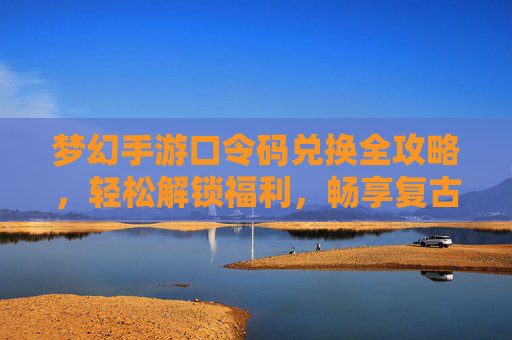 梦幻手游口令码兑换全攻略，轻松解锁福利，畅享复古冒险