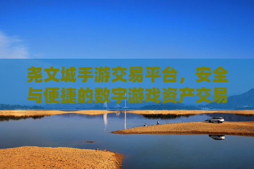 尧文城手游交易平台，安全与便捷的数字游戏资产交易枢纽