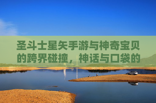 圣斗士星矢手游与神奇宝贝的跨界碰撞，神话与口袋的奇幻融合之旅