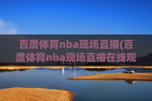 百度体育nba现场直播(百度体育nba现场直播在线观看)