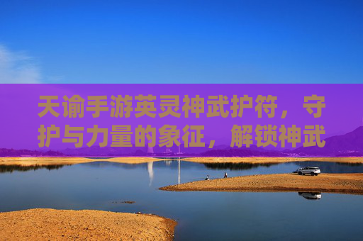 天谕手游英灵神武护符，守护与力量的象征，解锁神武新篇章，天谕手游英灵神武护符，守护与力量的象征，解锁神武新篇章