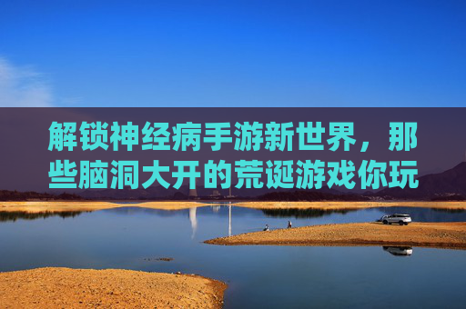 解锁神经病手游新世界,那些脑洞大开的荒诞游戏你玩过吗?解锁神经病手游新世界,那些脑洞大开的荒诞游戏你玩过吗?
