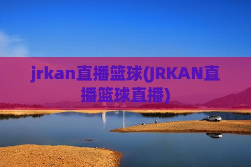 jrkan直播篮球(JRKAN直播篮球直播)