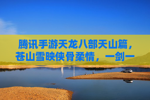腾讯手游天龙八部天山篇，苍山雪映侠骨柔情，一剑一侠的江湖新章