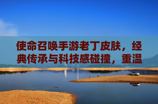 使命召唤手游老丁皮肤,经典传承与科技感碰撞,重温传奇时刻与游戏体验升级,使命召唤手游老丁皮肤,经典传承与科技感碰撞,重温传奇时刻,游戏体验再升级