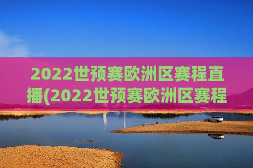 2022世预赛欧洲区赛程直播(2022世预赛欧洲区赛程直播视频)