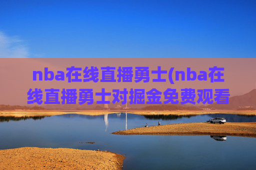 nba在线直播勇士(nba在线直播勇士对掘金免费观看直播)NBA在线直播勇士对掘金免费观看直播