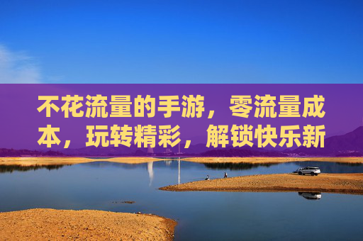 不花流量的手游,零流量成本,玩转精彩,解锁快乐新方式