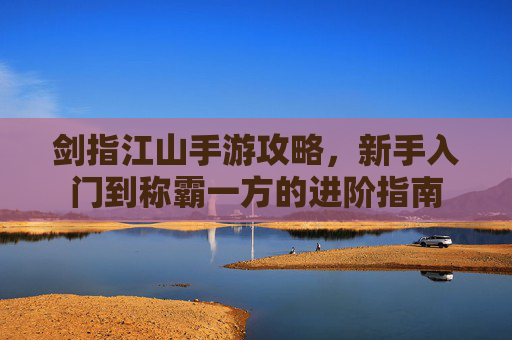 剑指江山手游攻略，新手入门到称霸一方的进阶指南