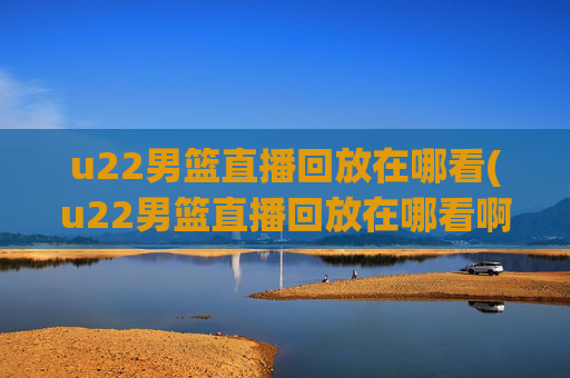 u22男篮直播回放在哪看(u22男篮直播回放在哪看啊)