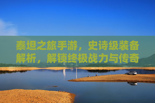 泰坦之旅手游，史诗级装备解析，解锁终极战力与传奇之路，泰坦之旅手游，史诗级装备解析，解锁终极战力与传奇之路