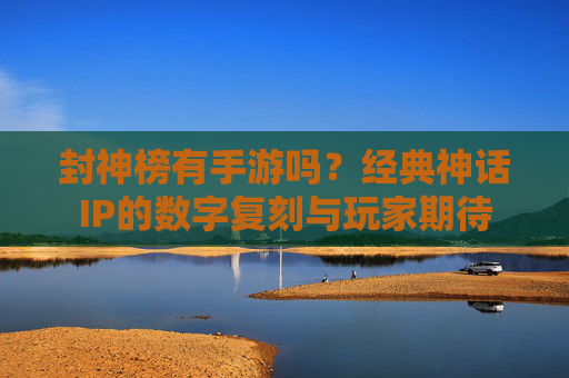 封神榜有手游吗?经典神话IP的数字复刻与玩家期待