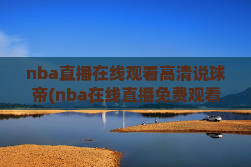 nba直播在线观看高清说球帝(nba在线直播免费观看直播)