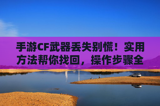 手游CF武器丢失别慌！实用方法帮你找回，操作步骤全解析，手游CF武器丢失别慌！实用方法帮你找回，操作步骤全解析