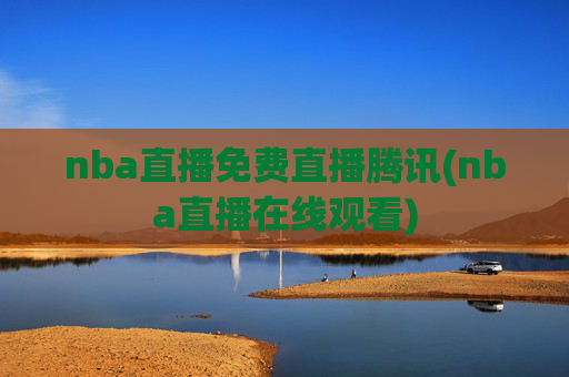nba直播免费直播腾讯(nba直播在线观看)