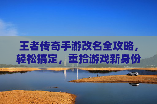 王者传奇手游改名全攻略,轻松搞定,重拾游戏新身份