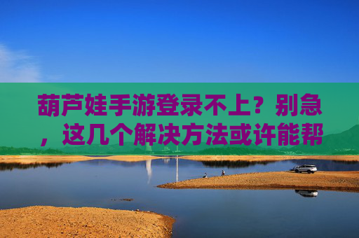 葫芦娃手游登录不上？别急，这几个解决方法或许能帮到你！
