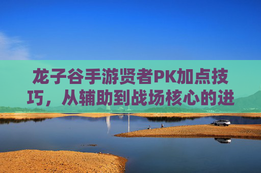 龙子谷手游贤者PK加点技巧,从辅助到战场核心的进阶之路