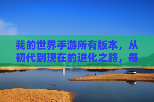 我的世界手游所有版本，从初代到现在的进化之路，每一代都有哪些亮点？