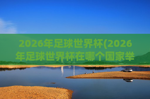 2026年足球世界杯(2026年足球世界杯在哪个国家举办)