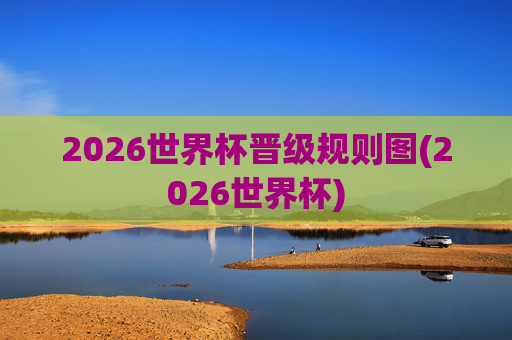 2026世界杯晋级规则图(2026世界杯)
