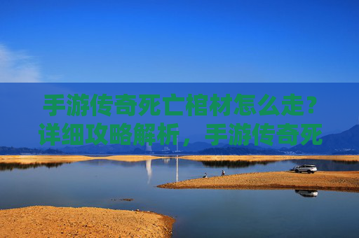 手游传奇死亡棺材怎么走？详细攻略解析，手游传奇死亡棺材怎么走？详细攻略解析