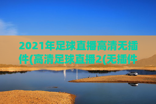 2021年足球直播高清无插件(高清足球直播2(无插件))