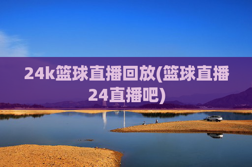 24k篮球直播回放(篮球直播24直播吧)