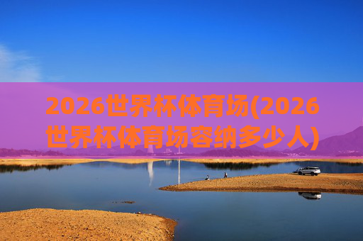 2026世界杯体育场(2026世界杯体育场容纳多少人)