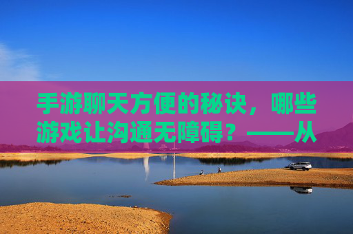 手游聊天方便的秘诀,哪些游戏让沟通无障碍?——从社交到竞技,这些游戏让你玩得畅快又顺畅