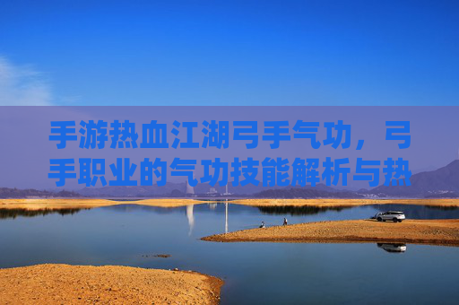 手游热血江湖弓手气功，弓手职业的气功技能解析与热血江湖的弓手魅力，手游热血江湖弓手气功，技能解析与职业魅力深度解析