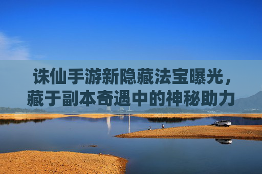 诛仙手游新隐藏法宝曝光，藏于副本奇遇中的神秘助力，助力玩家突破成长瓶颈