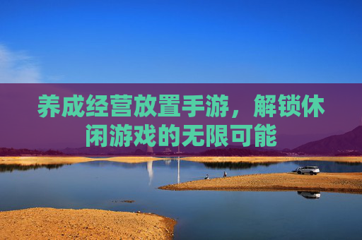 养成经营放置手游，解锁休闲游戏的无限可能