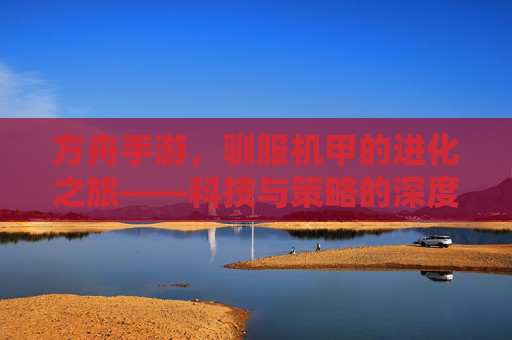 方舟手游，驯服机甲的进化之旅——科技与策略的深度融合，从雏形到巅峰的蜕变之路，方舟手游，驯服机甲的进化之旅——科技与策略的深度融合，从雏形到巅峰的蜕变之路
