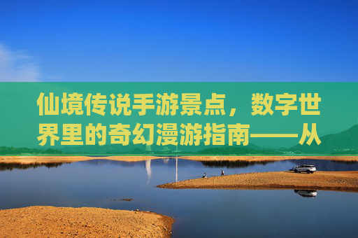 仙境传说手游景点，数字世界里的奇幻漫游指南——从新手村到传说秘境的探索之旅