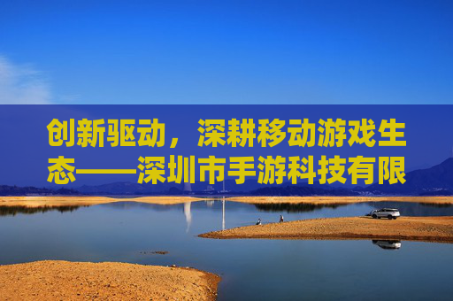 创新驱动,深耕移动游戏生态——深圳市手游科技有限公司引领行业新风尚